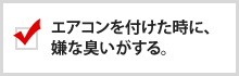 エアコンを付けた時に、嫌な臭いがする。